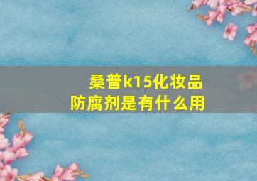 桑普k15化妆品防腐剂是有什么用