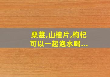 桑葚,山楂片,枸杞可以一起泡水喝...