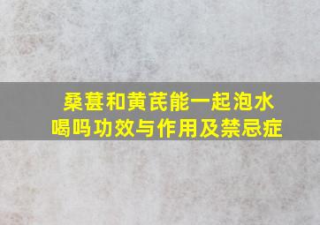 桑葚和黄芪能一起泡水喝吗功效与作用及禁忌症