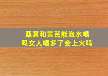 桑葚和黄芪能泡水喝吗女人喝多了会上火吗