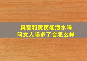 桑葚和黄芪能泡水喝吗女人喝多了会怎么样