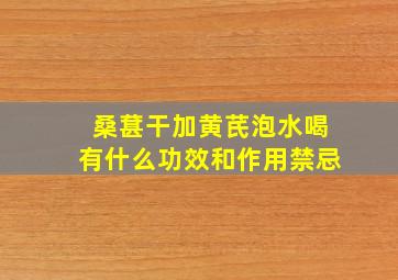 桑葚干加黄芪泡水喝有什么功效和作用禁忌