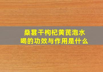 桑葚干枸杞黄芪泡水喝的功效与作用是什么