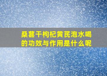 桑葚干枸杞黄芪泡水喝的功效与作用是什么呢