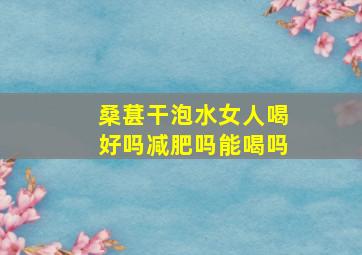 桑葚干泡水女人喝好吗减肥吗能喝吗