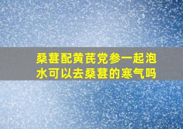 桑葚配黄芪党参一起泡水可以去桑葚的寒气吗