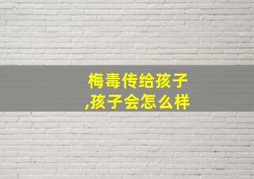 梅毒传给孩子,孩子会怎么样