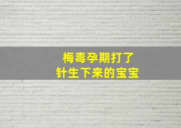 梅毒孕期打了针生下来的宝宝