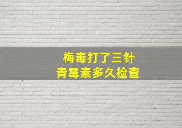 梅毒打了三针青霉素多久检查