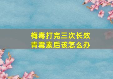 梅毒打完三次长效青霉素后该怎么办