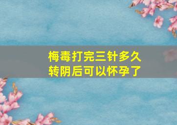 梅毒打完三针多久转阴后可以怀孕了