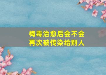 梅毒治愈后会不会再次被传染给别人