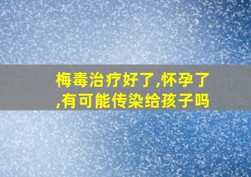 梅毒治疗好了,怀孕了,有可能传染给孩子吗