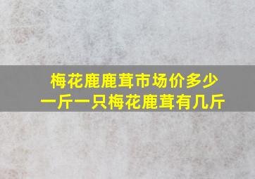 梅花鹿鹿茸市场价多少一斤一只梅花鹿茸有几斤