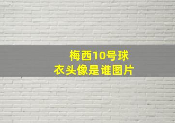 梅西10号球衣头像是谁图片