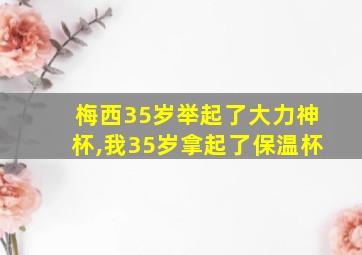 梅西35岁举起了大力神杯,我35岁拿起了保温杯