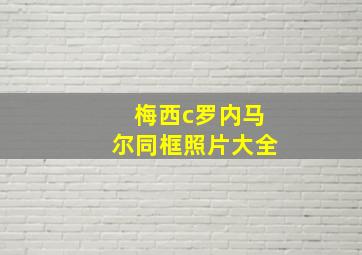 梅西c罗内马尔同框照片大全