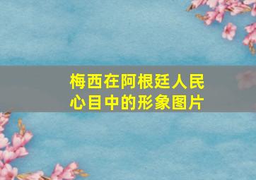 梅西在阿根廷人民心目中的形象图片