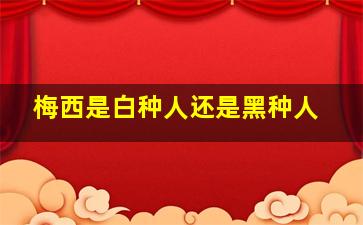 梅西是白种人还是黑种人