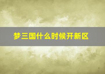 梦三国什么时候开新区