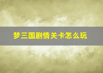 梦三国剧情关卡怎么玩