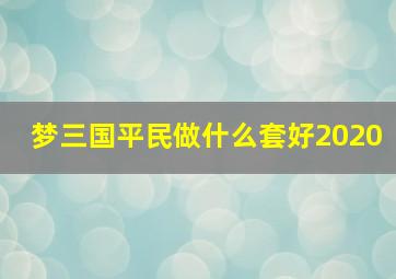 梦三国平民做什么套好2020