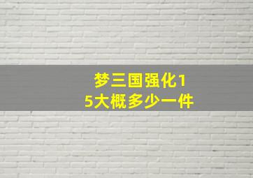 梦三国强化15大概多少一件