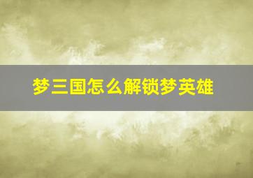 梦三国怎么解锁梦英雄