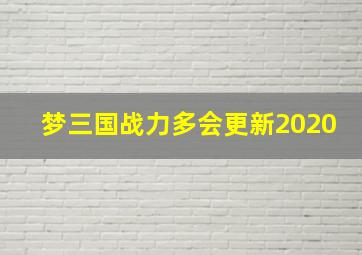 梦三国战力多会更新2020