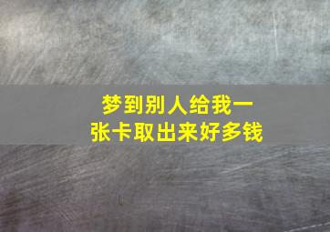 梦到别人给我一张卡取出来好多钱