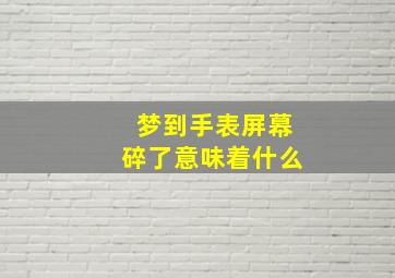 梦到手表屏幕碎了意味着什么