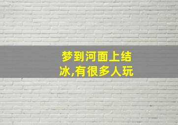 梦到河面上结冰,有很多人玩