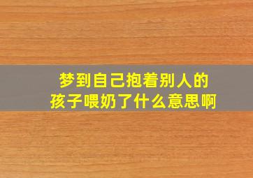 梦到自己抱着别人的孩子喂奶了什么意思啊