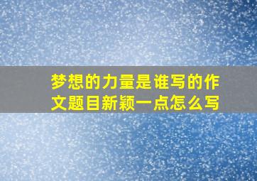 梦想的力量是谁写的作文题目新颖一点怎么写