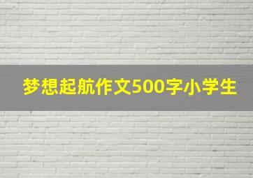 梦想起航作文500字小学生