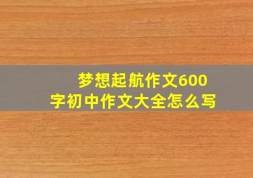 梦想起航作文600字初中作文大全怎么写