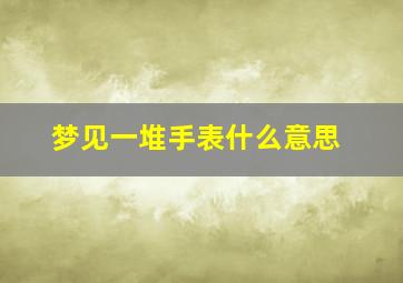 梦见一堆手表什么意思