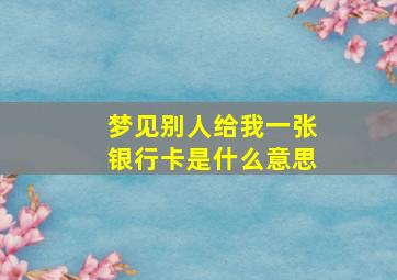 梦见别人给我一张银行卡是什么意思