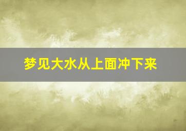 梦见大水从上面冲下来