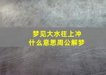 梦见大水往上冲什么意思周公解梦