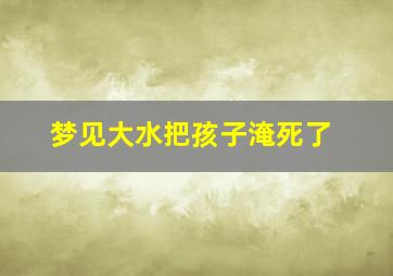 梦见大水把孩子淹死了