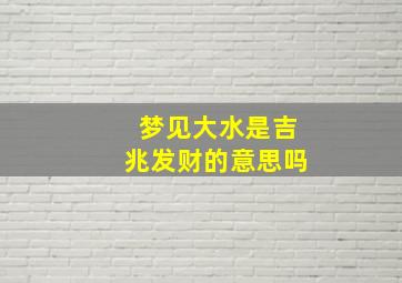 梦见大水是吉兆发财的意思吗