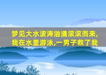 梦见大水波涛汹涌滚滚而来,我在水里游泳,一男子救了我