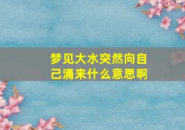 梦见大水突然向自己涌来什么意思啊