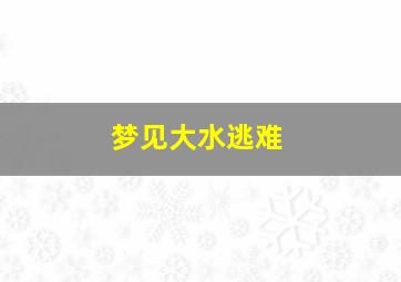 梦见大水逃难