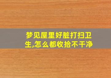 梦见屋里好脏打扫卫生,怎么都收拾不干净