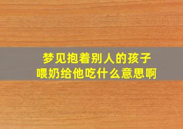 梦见抱着别人的孩子喂奶给他吃什么意思啊