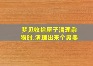 梦见收拾屋子清理杂物时,清理出来个男婴