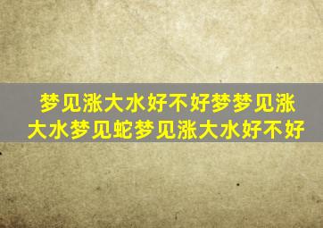 梦见涨大水好不好梦梦见涨大水梦见蛇梦见涨大水好不好