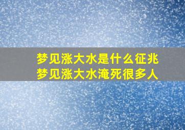 梦见涨大水是什么征兆梦见涨大水淹死很多人